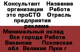 Консультант › Название организации ­ Работа-это проСТО › Отрасль предприятия ­ PR, реклама › Минимальный оклад ­ 1 - Все города Работа » Вакансии   . Псковская обл.,Великие Луки г.